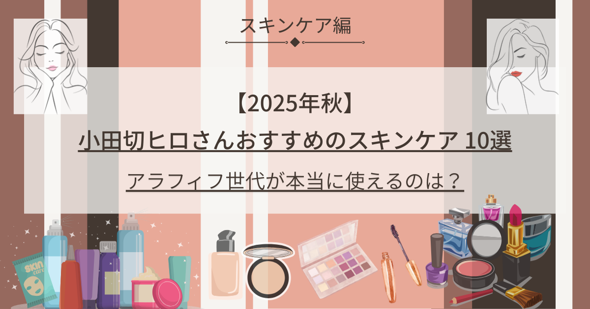 【きょうかの美ライフ】小田切ヒロさんおすすめの2025秋コスメ-スキンケア編-おすすめ10選｜アラフィフ目線で厳選4品＆#ヒロ買いレビュー予告